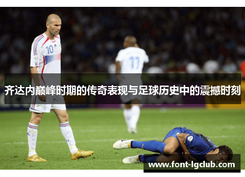 齐达内巅峰时期的传奇表现与足球历史中的震撼时刻 齐达内巅峰时期的传奇表现与足球历史中的震撼时刻