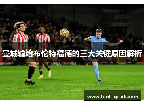 曼城输给布伦特福德的三大关键原因解析 曼城输给布伦特福德的三大关键原因解析