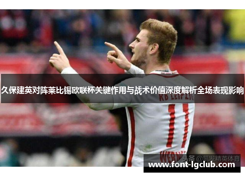 久保建英对阵莱比锡欧联杯关键作用与战术价值深度解析全场表现影响 久保建英对阵莱比锡欧联杯关键作用与战术价值深度解析全场表现影响