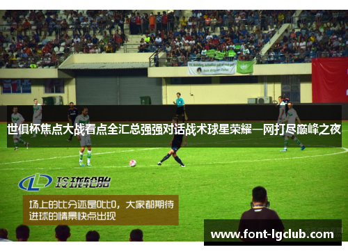 世俱杯焦点大战看点全汇总强强对话战术球星荣耀一网打尽巅峰之夜 世俱杯焦点大战看点全汇总强强对话战术球星荣耀一网打尽巅峰之夜
