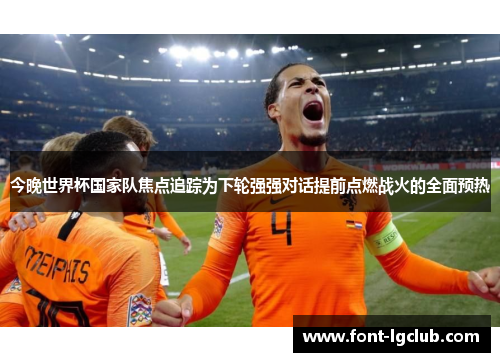 今晚世界杯国家队焦点追踪为下轮强强对话提前点燃战火的全面预热 今晚世界杯国家队焦点追踪为下轮强强对话提前点燃战火的全面预热