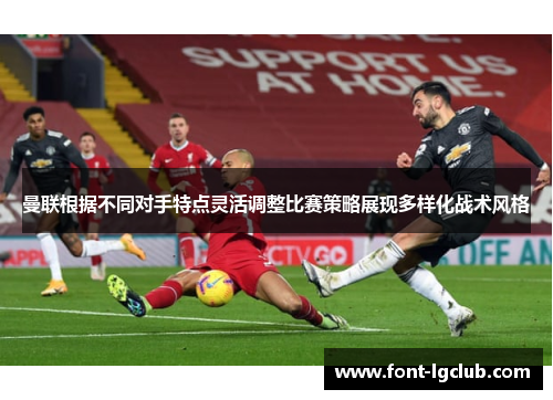 曼联根据不同对手特点灵活调整比赛策略展现多样化战术风格