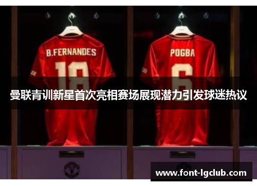 曼联青训新星首次亮相赛场展现潜力引发球迷热议